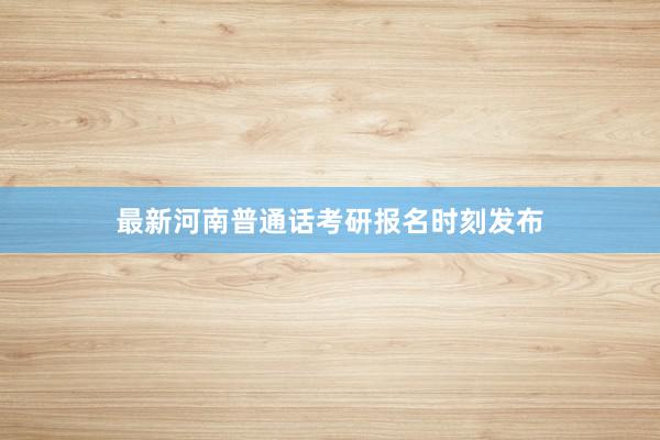 最新河南普通话考研报名时刻发布
