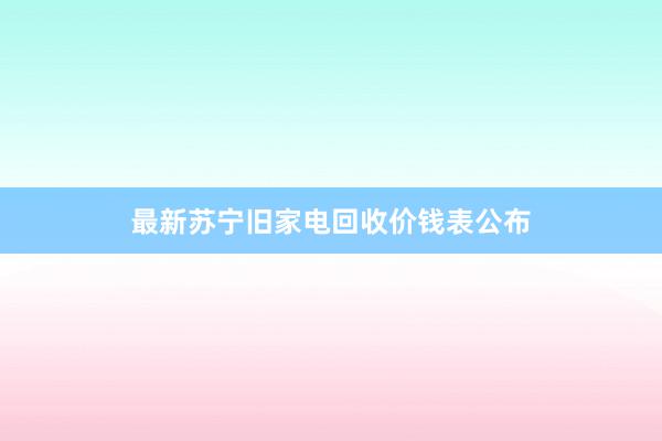 最新苏宁旧家电回收价钱表公布