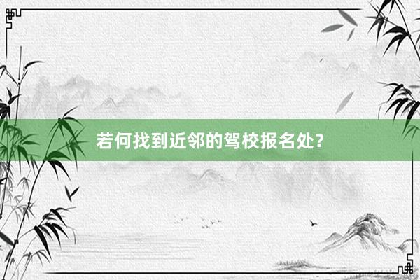 若何找到近邻的驾校报名处？