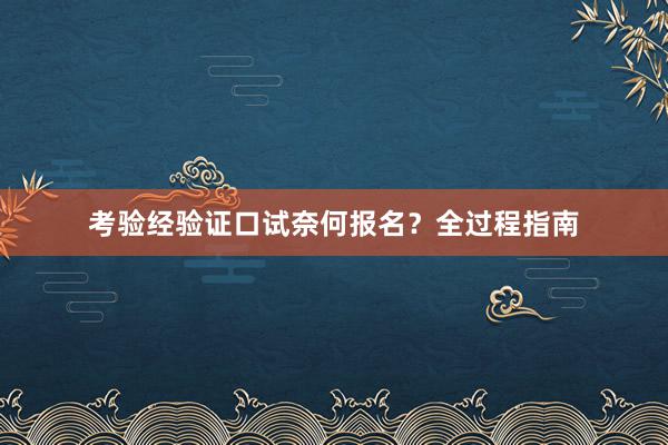 考验经验证口试奈何报名？全过程指南