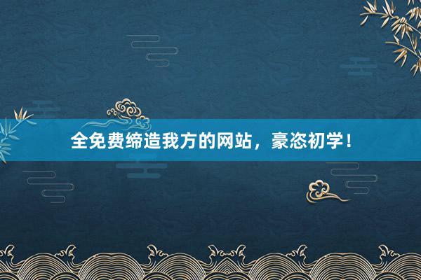 全免费缔造我方的网站，豪恣初学！