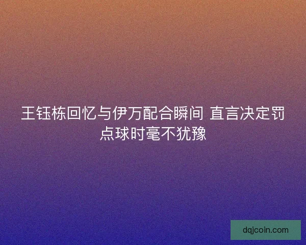王钰栋回忆与伊万配合瞬间 直言决定罚点球时毫不犹豫