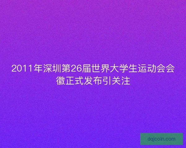 2011年深圳第26届世界大学生运动会会徽正式发布引关注