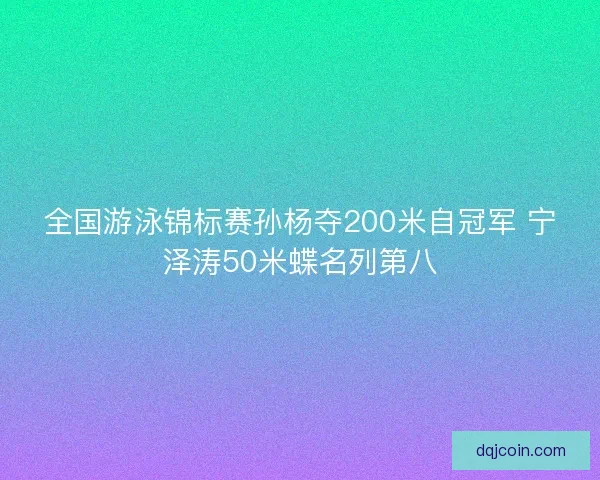 全国游泳锦标赛孙杨夺200米自冠军 宁泽涛50米蝶名列第八