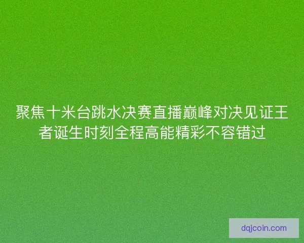 聚焦十米台跳水决赛直播巅峰对决见证王者诞生时刻全程高能精彩不容错过