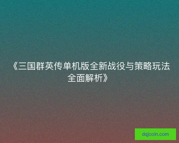 《三国群英传单机版全新战役与策略玩法全面解析》
