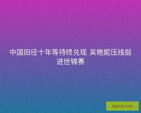 中国田径十年等待终兑现 吴艳妮压线挺进世锦赛