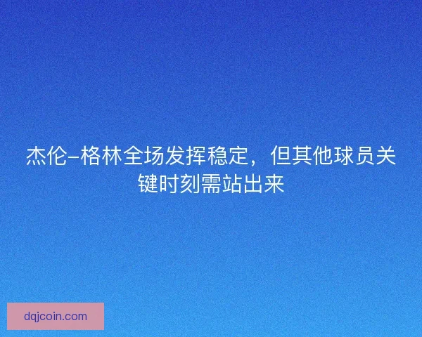 杰伦-格林全场发挥稳定，但其他球员关键时刻需站出来