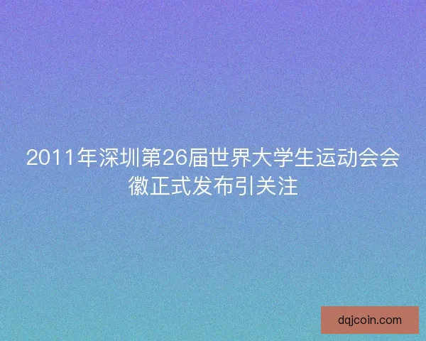 2011年深圳第26届世界大学生运动会会徽正式发布引关注
