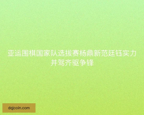 亚运围棋国家队选拔赛杨鼎新范廷钰实力并驾齐驱争锋