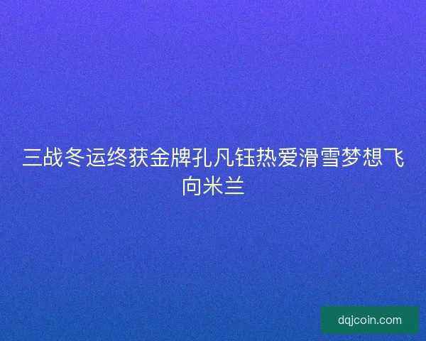 三战冬运终获金牌孔凡钰热爱滑雪梦想飞向米兰 三战冬运终获金牌孔凡钰热爱滑雪梦想飞向米兰