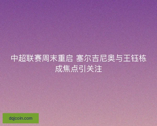 中超联赛周末重启 塞尔吉尼奥与王钰栋成焦点引关注