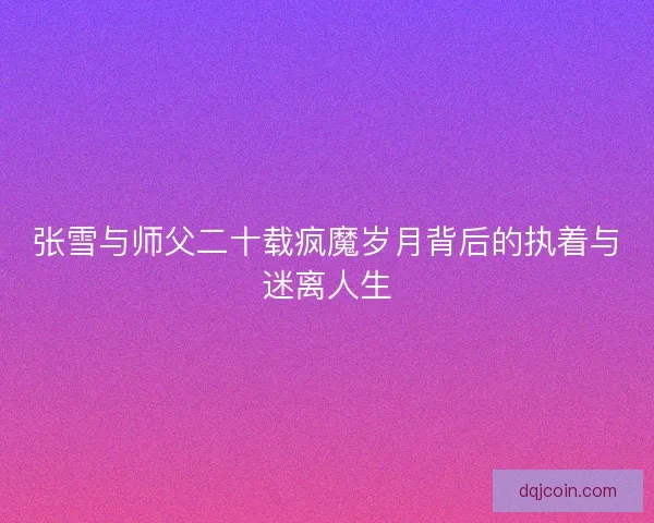 张雪与师父二十载疯魔岁月背后的执着与迷离人生 张雪与师父二十载疯魔岁月背后的执着与迷离人生