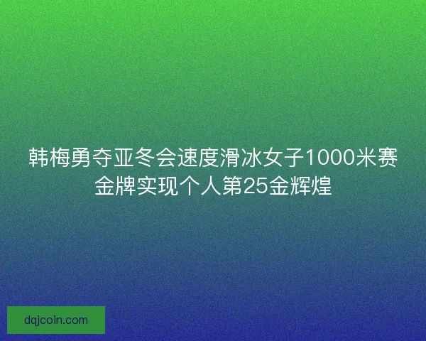 韩梅勇夺亚冬会速度滑冰女子1000米赛金牌实现个人第25金辉煌