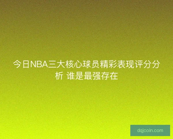 今日NBA三大核心球员精彩表现评分分析 谁是最强存在