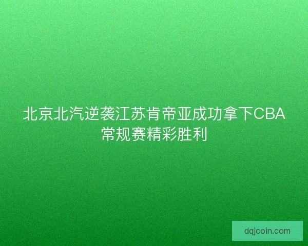 北京北汽逆袭江苏肯帝亚成功拿下CBA常规赛精彩胜利