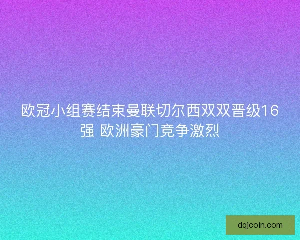 欧冠小组赛结束曼联切尔西双双晋级16强 欧洲豪门竞争激烈