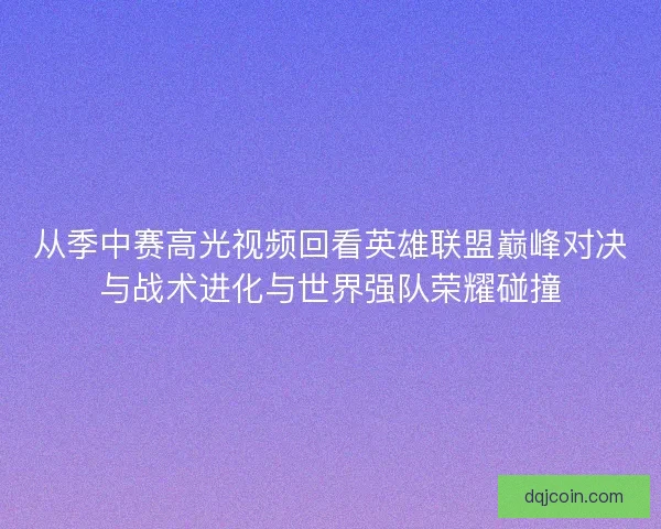从季中赛高光视频回看英雄联盟巅峰对决与战术进化与世界强队荣耀碰撞