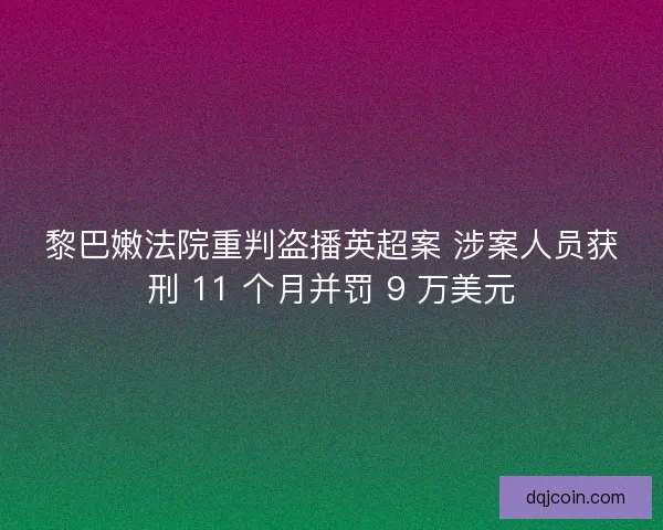 黎巴嫩法院重判盗播英超案 涉案人员获刑 11 个月并罚 9 万美元