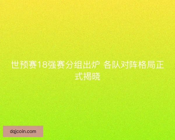世预赛18强赛分组出炉 各队对阵格局正式揭晓