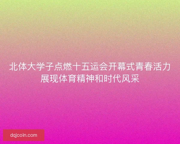 北体大学子点燃十五运会开幕式青春活力展现体育精神和时代风采